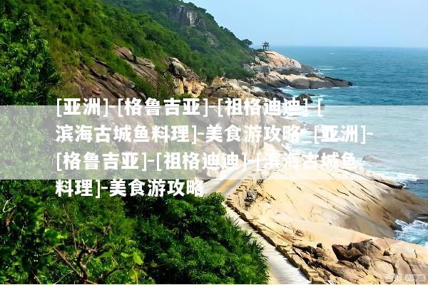 [亚洲]-[格鲁吉亚]-[祖格迪迪]-[滨海古城鱼料理]-美食游攻略_[亚洲]-[格鲁吉亚]-[祖格迪迪]-[滨海古城鱼料理]-美食游攻略