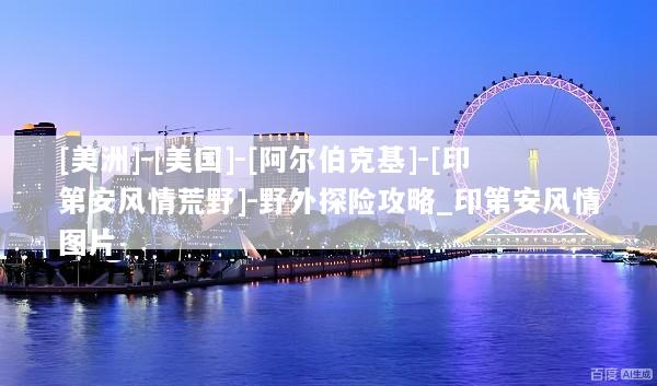[美洲]-[美国]-[阿尔伯克基]-[印第安风情荒野]-野外探险攻略_印第安风情图片