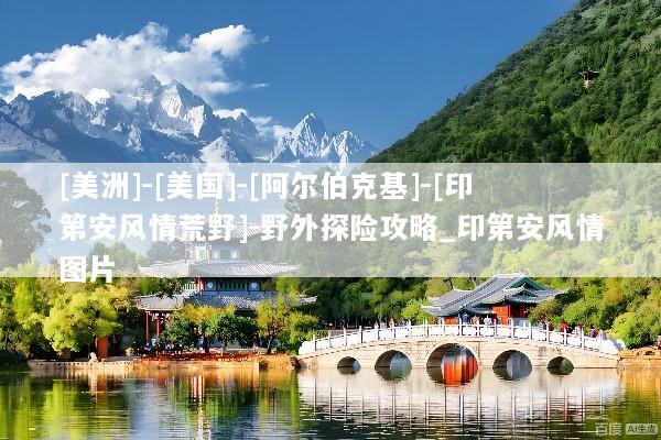 [美洲]-[美国]-[阿尔伯克基]-[印第安风情荒野]-野外探险攻略_印第安风情图片