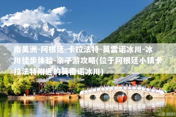 南美洲-阿根廷-卡拉法特-莫雷诺冰川-冰川徒步体验-亲子游攻略(位于阿根廷小镇卡拉法特附近的莫雷诺冰川)