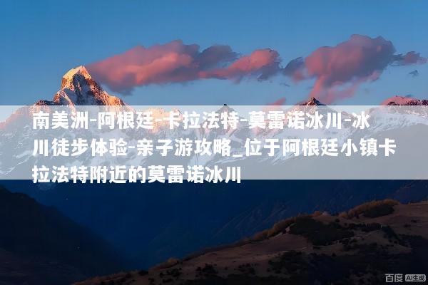 南美洲-阿根廷-卡拉法特-莫雷诺冰川-冰川徒步体验-亲子游攻略_位于阿根廷小镇卡拉法特附近的莫雷诺冰川