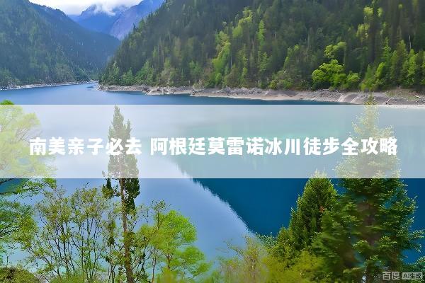 南美亲子必去 阿根廷莫雷诺冰川徒步全攻略